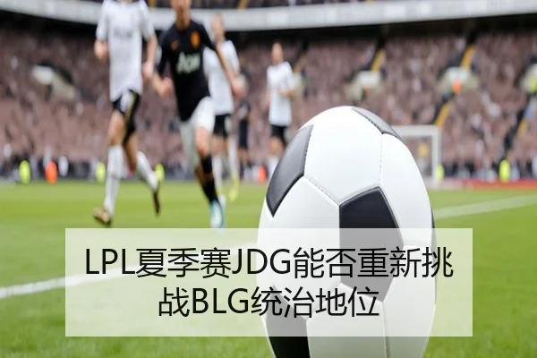 LPL夏季赛JDG能否重新挑战BLG统治地位