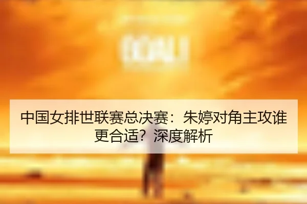 中国女排世联赛总决赛：朱婷对角主攻谁更合适？深度解析
